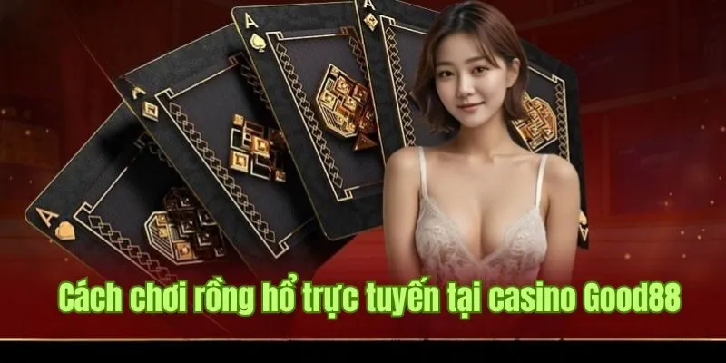 Cách chơi rồng hổ trực tuyến tại casino Good88