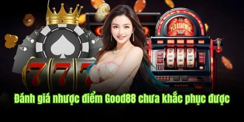 Đánh giá nhược điểm Good88 chưa khắc phục được